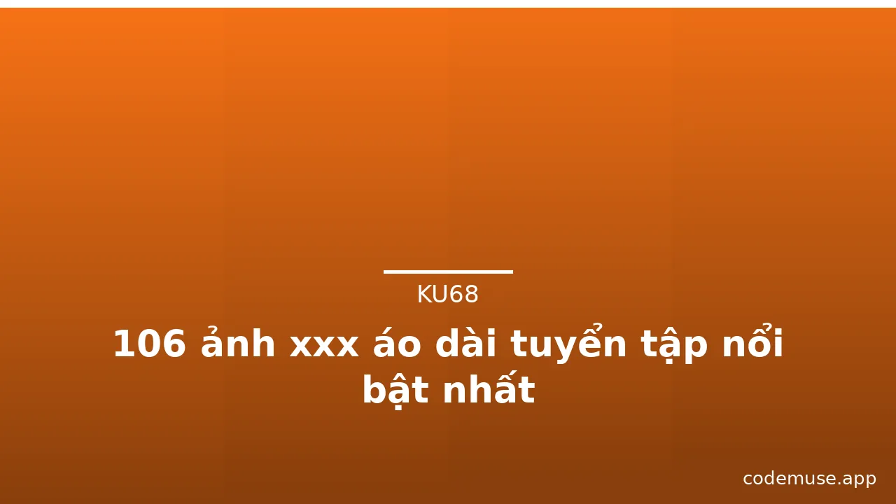 106 ảnh xxx áo dài tuyển tập nổi bật nhất