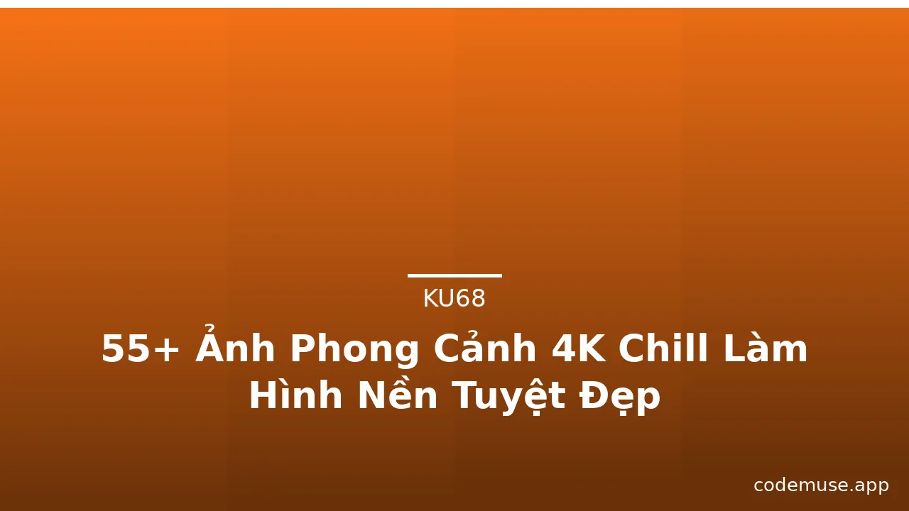 55+ Ảnh Phong Cảnh 4K Chill Làm Hình Nền Tuyệt Đẹp
