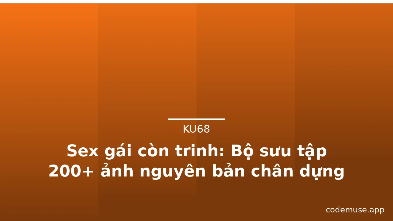 Sex gái còn trinh: Bộ sưu tập 200+ ảnh nguyên bản chân dựng mới nhất