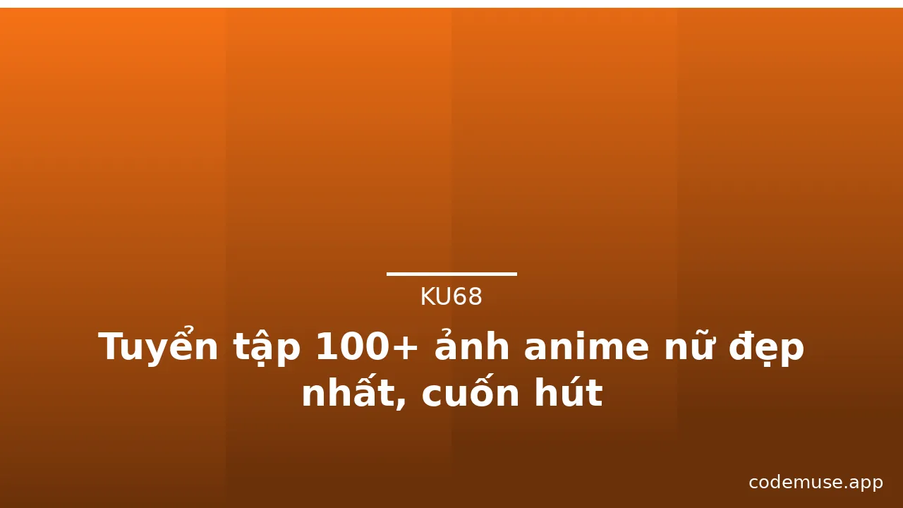 Tuyển tập 100+ ảnh anime nữ đẹp nhất, cuốn hút